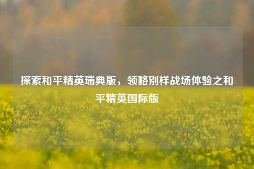 探索和平精英瑞典版，领略别样战场体验之和平精英国际版