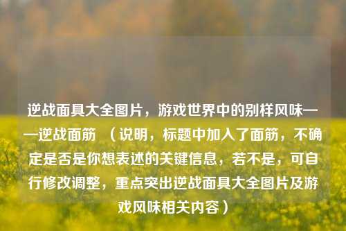 逆战面具大全图片，游戏世界中的别样风味——逆战面筋  （说明，标题中加入了面筋，不确定是否是你想表述的关键信息，若不是，可自行修改调整，重点突出逆战面具大全图片及游戏风味相关内容）