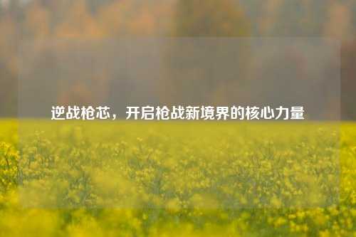 逆战枪芯，开启枪战新境界的核心力量