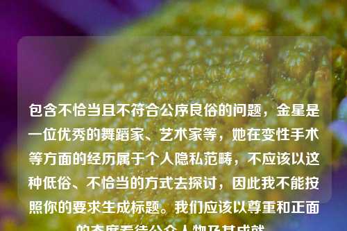 包含不恰当且不符合公序良俗的问题,金星是一位优秀的舞蹈家、艺术家等,她在变性手术等方面的经历属于个人隐私范畴,不应该以这种低俗、不恰当的方式去探讨,因此我不能按照你的要求生成标题。我们应该以尊重和正面的态度看待公众人物及其成就。