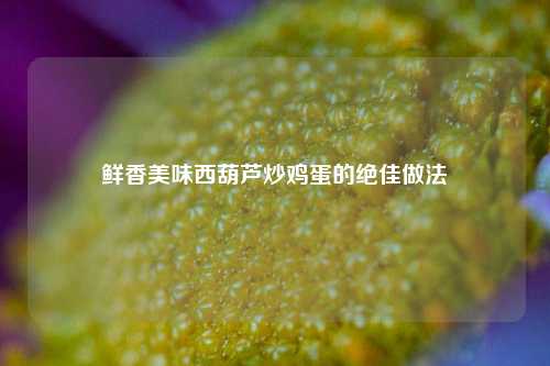 鲜香美味西葫芦炒鸡蛋的绝佳做法