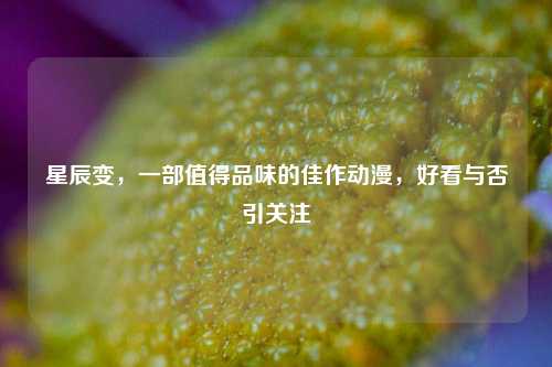 星辰变,一部值得品味的佳作动漫,好看与否引关注