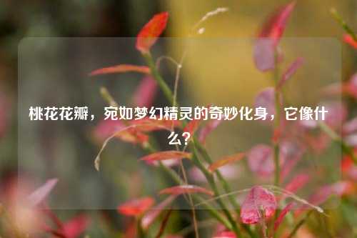桃花花瓣,宛如梦幻精灵的奇妙化身,它像什么?