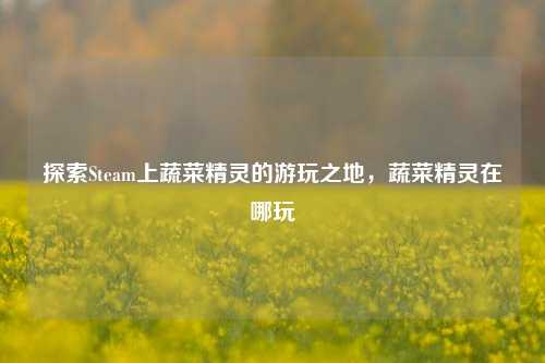 探索Steam上蔬菜精灵的游玩之地，蔬菜精灵在哪玩