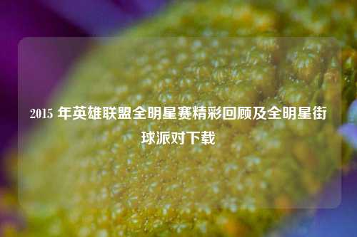2015 年英雄联盟全明星赛精彩回顾及全明星街球派对下载