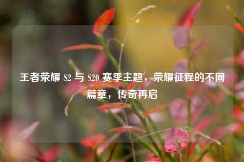 王者荣耀 S2 与 S20 赛季主题，荣耀征程的不同篇章，传奇再启