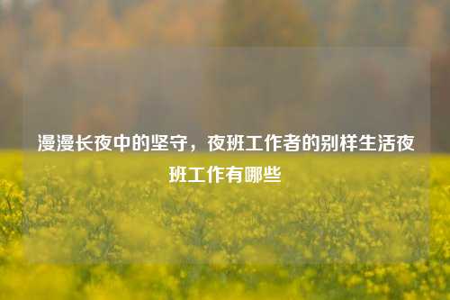 漫漫长夜中的坚守，夜班工作者的别样生活夜班工作有哪些