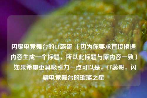 闪耀电竞舞台的CF蕊哥 （因为你要求直接根据内容生成一个标题，所以此标题与原内容一致）  如果希望更具吸引力一点可以是，CF蕊哥，闪耀电竞舞台的璀璨之星