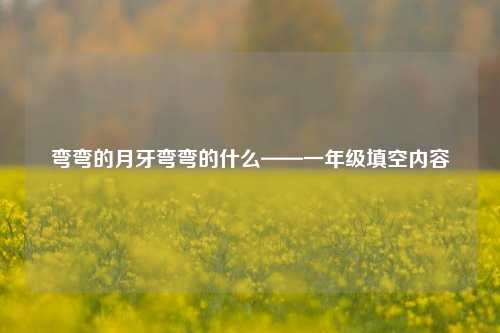弯弯的月牙弯弯的什么——一年级填空内容