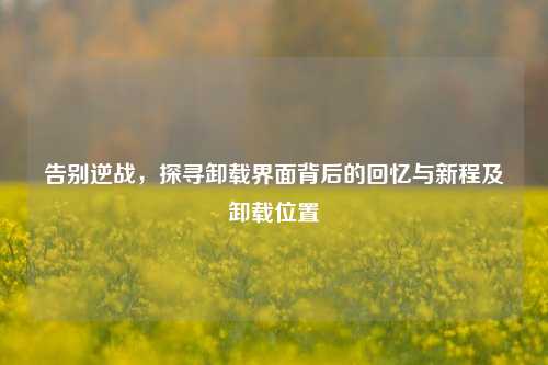 告别逆战，探寻卸载界面背后的回忆与新程及卸载位置
