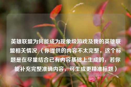 英雄联盟为何能成为现象级游戏及我的英雄联盟相关情况 （你提供的内容不太完整，这个标题是在尽量结合已有内容基础上生成的，若你能补充完整准确内容，可生成更精准标题）
