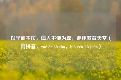 以学而不厌,诲人不倦为翼,翱翔教育天空(附拼音,xué ér bù yàn,huì rén bù juàn)