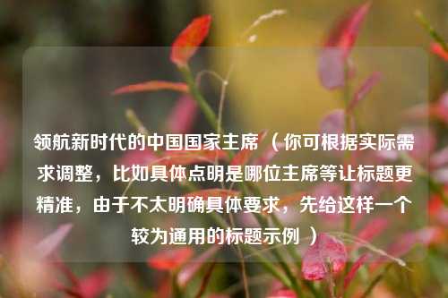 领航新时代的中国国家主席 (你可根据实际需求调整,比如具体点明是哪位主席等让标题更精准,由于不太明确具体要求,先给这样一个较为通用的标题示例 )