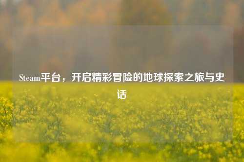 Steam平台，开启精彩冒险的地球探索之旅与史话
