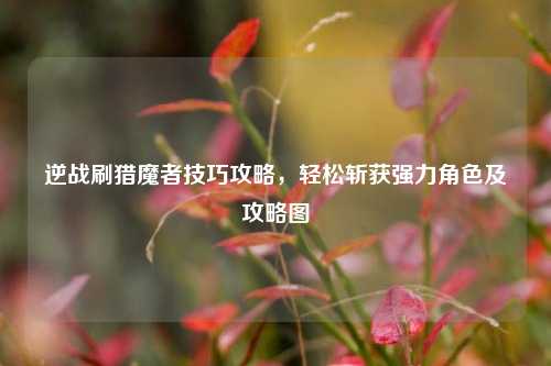 逆战刷猎魔者技巧攻略,轻松斩获强力角色及攻略图