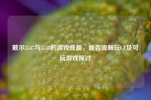 戴尔5547与5548的游戏性能，能否流畅玩CF及可玩游戏探讨