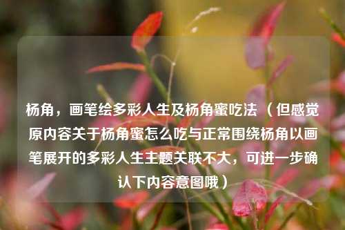 杨角，画笔绘多彩人生及杨角蜜吃法 （但感觉原内容关于杨角蜜怎么吃与正常围绕杨角以画笔展开的多彩人生主题关联不大，可进一步确认下内容意图哦）