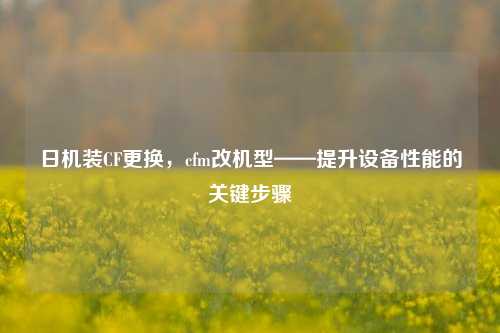 日机装CF更换，cfm改机型——提升设备性能的关键步骤