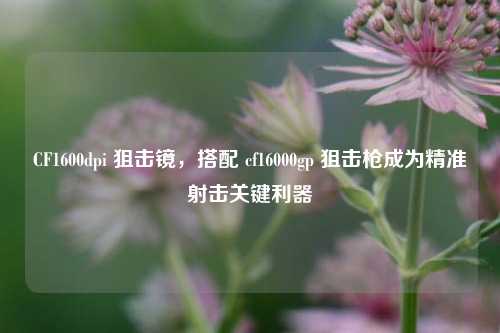 CF1600dpi 狙击镜，搭配 cf16000gp 狙击枪成为精准射击关键利器