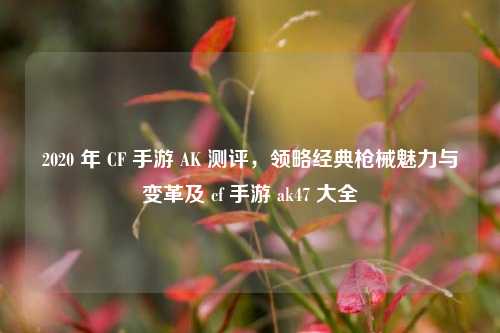 2020 年 CF 手游 AK 测评，领略经典枪械魅力与变革及 cf 手游 ak47 大全