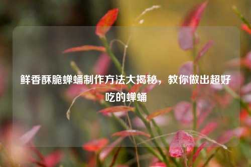 鲜香酥脆蝉蛹制作方法大揭秘，教你做出超好吃的蝉蛹