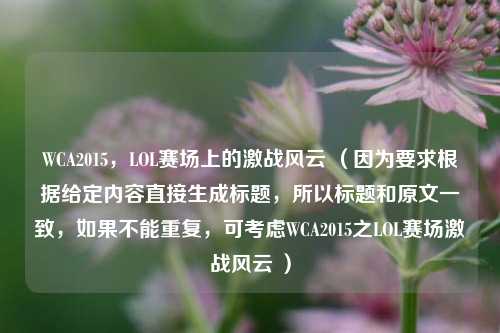 WCA2015，LOL赛场上的激战风云 （因为要求根据给定内容直接生成标题，所以标题和原文一致，如果不能重复，可考虑WCA2015之LOL赛场激战风云 ）