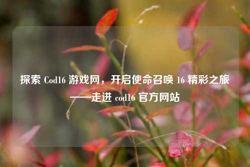 探索 Cod16 游戏网，开启使命召唤 16 精彩之旅——走进 cod16 官方网站