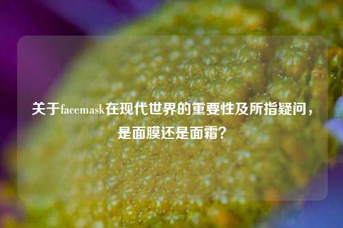 关于facemask在现代世界的重要性及所指疑问，是面膜还是面霜？