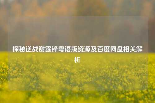 探秘逆战谢霆锋粤语版资源及百度网盘相关解析