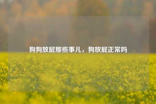狗狗放屁那些事儿，狗放屁正常吗