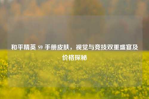 和平精英 S9 手册皮肤,视觉与竞技双重盛宴及价格探秘