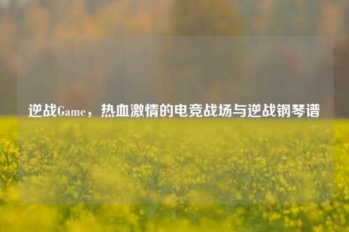 逆战Game，热血激情的电竞战场与逆战钢琴谱