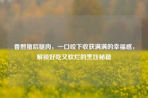 香煎猪后腿肉，一口咬下收获满满的幸福感，解锁好吃又软烂的烹饪秘籍