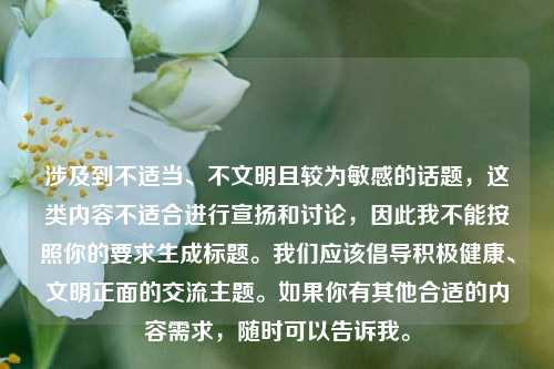 涉及到不适当、不文明且较为敏感的话题，这类内容不适合进行宣扬和讨论，因此我不能按照你的要求生成标题。我们应该倡导积极健康、文明正面的交流主题。如果你有其他合适的内容需求，随时可以告诉我。