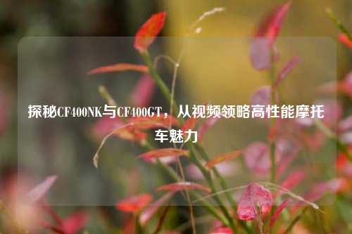 探秘CF400NK与CF400GT，从视频领略高性能摩托车魅力
