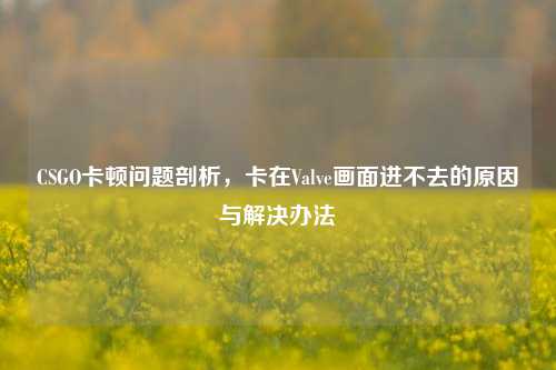 CSGO卡顿问题剖析，卡在Valve画面进不去的原因与解决办法
