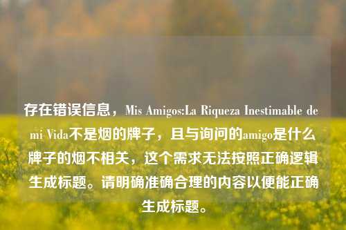 存在错误信息,Mis Amigos:La Riqueza Inestimable de mi Vida不是烟的牌子,且与询问的amigo是什么牌子的烟不相关,这个需求无法按照正确逻辑生成标题。请明确准确合理的内容以便能正确生成标题。