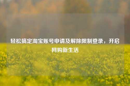 轻松搞定淘宝账号申请及解除限制登录，开启网购新生活