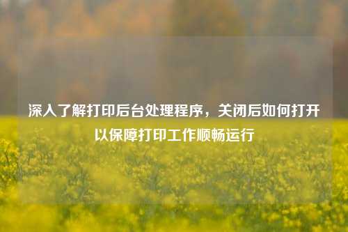 深入了解打印后台处理程序，关闭后如何打开以保障打印工作顺畅运行