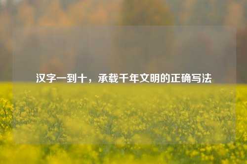 汉字一到十，承载千年文明的正确写法