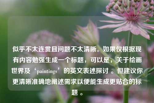 似乎不太连贯且问题不太清晰。如果仅根据现有内容勉强生成一个标题，可以是，关于绘画世界及‘paintings’的英文表述探讨 。但建议你更清晰准确地阐述需求以便能生成更贴合的标题 。