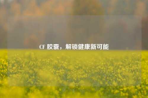 CF 胶囊，解锁健康新可能