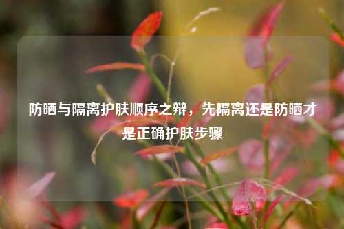 防晒与隔离护肤顺序之辩,先隔离还是防晒才是正确护肤步骤