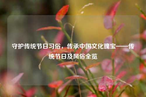 守护传统节日习俗，传承中国文化瑰宝——传统节日及风俗全览