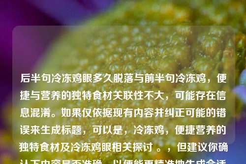后半句冷冻鸡眼多久脱落与前半句冷冻鸡，便捷与营养的独特食材关联性不大，可能存在信息混淆。如果仅依据现有内容并纠正可能的错误来生成标题，可以是，冷冻鸡，便捷营养的独特食材及冷冻鸡眼相关探讨 。，但建议你确认下内容是否准确，以便能更精准地生成合适标题。