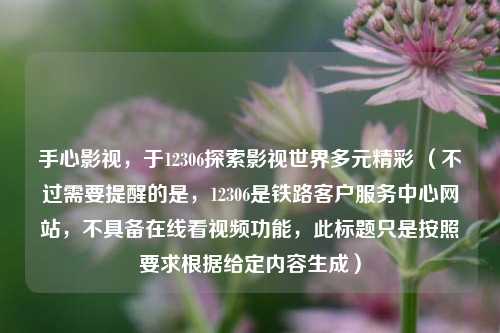手心影视，于12306探索影视世界多元精彩 （不过需要提醒的是，12306是铁路客户服务中心网站，不具备在线看视频功能，此标题只是按照要求根据给定内容生成）