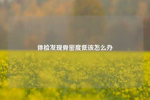 体检发现骨密度低该怎么办