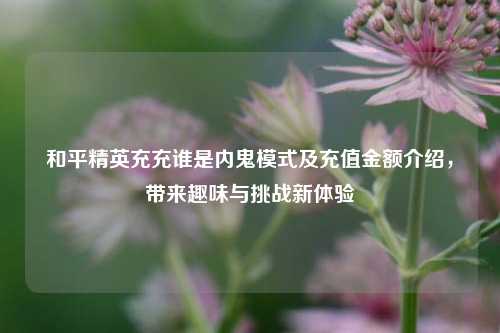 和平精英充充谁是内鬼模式及充值金额介绍,带来趣味与挑战新体验
