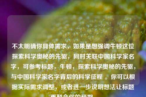 不太明确你具体需求，如果是想强调牛顿这位探索科学奥秘的先驱，同时关联中国科学家名字，可参考标题，牛顿，探索科学奥秘的先驱，与中国科学家名字背后的科学征程 。你可以根据实际需求调整，或者进一步说明想法让标题更契合你的预期。
