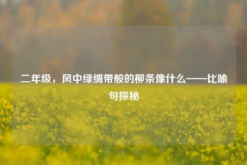 二年级,风中绿绸带般的柳条像什么——比喻句探秘